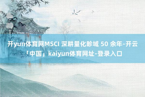 开yun体育网MSCI 深耕量化畛域 50 余年-开云「中国」kaiyun体育网址-登录入口