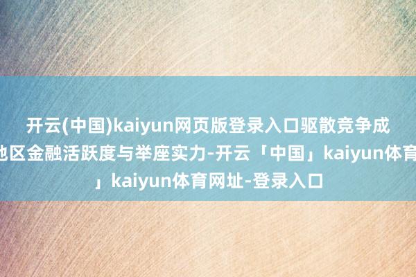 开云(中国)kaiyun网页版登录入口驱散竞争成心于普及亚太地区金融活跃度与举座实力-开云「中国」kaiyun体育网址-登录入口