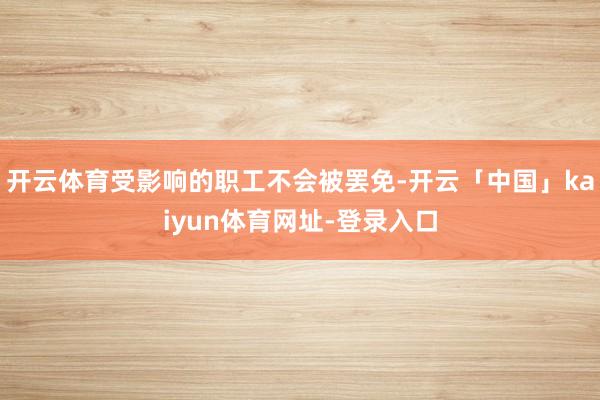 开云体育受影响的职工不会被罢免-开云「中国」kaiyun体育网址-登录入口