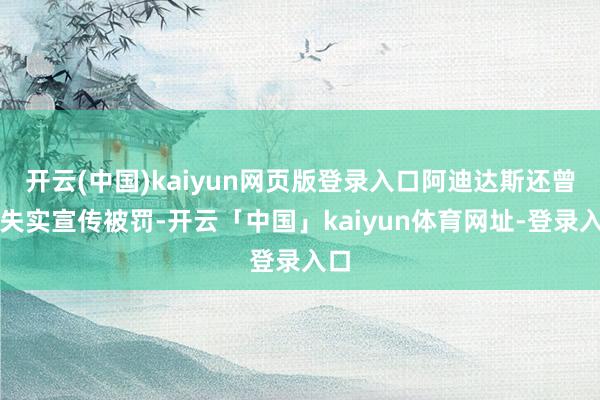 开云(中国)kaiyun网页版登录入口阿迪达斯还曾因失实宣传被罚-开云「中国」kaiyun体育网址-登录入口
