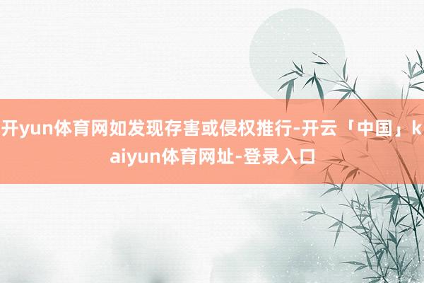 开yun体育网如发现存害或侵权推行-开云「中国」kaiyun体育网址-登录入口