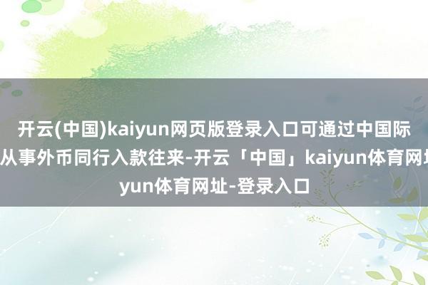 开云(中国)kaiyun网页版登录入口可通过中国际汇往来中心从事外币同行入款往来-开云「中国」kaiyun体育网址-登录入口