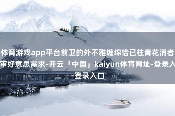 体育游戏app平台前卫的外不雅缠绵恰已往青花消者的审好意思需求-开云「中国」kaiyun体育网址-登录入口