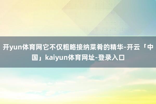 开yun体育网它不仅粗略接纳菜肴的精华-开云「中国」kaiyun体育网址-登录入口