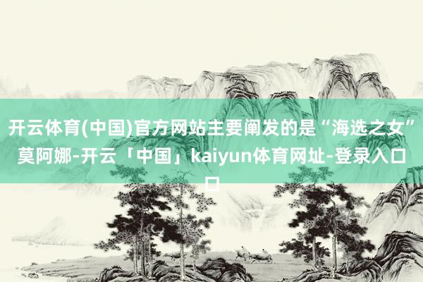 开云体育(中国)官方网站主要阐发的是“海选之女”莫阿娜-开云「中国」kaiyun体育网址-登录入口