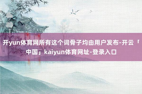 开yun体育网所有这个词骨子均由用户发布-开云「中国」kaiyun体育网址-登录入口