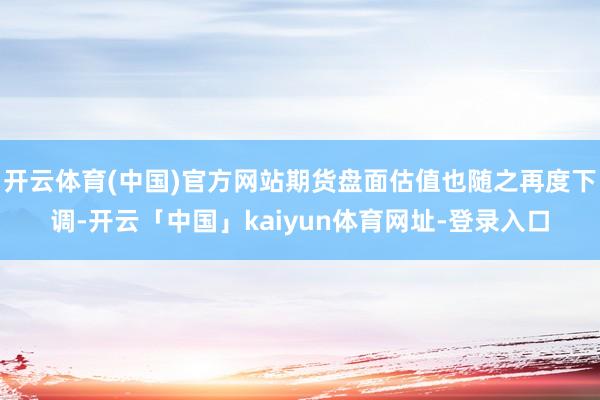 开云体育(中国)官方网站期货盘面估值也随之再度下调-开云「中国」kaiyun体育网址-登录入口