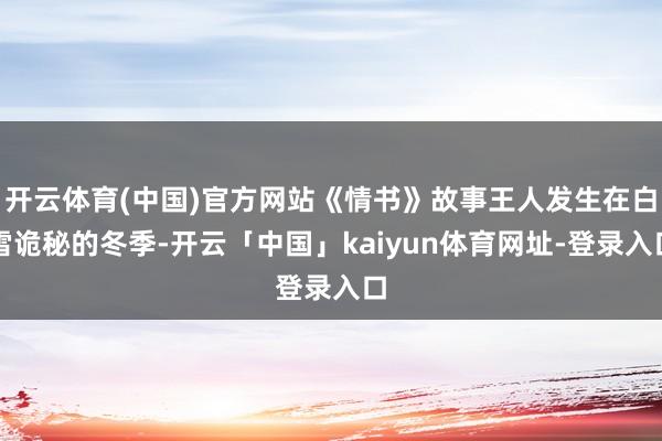 开云体育(中国)官方网站《情书》故事王人发生在白雪诡秘的冬季-开云「中国」kaiyun体育网址-登录入口