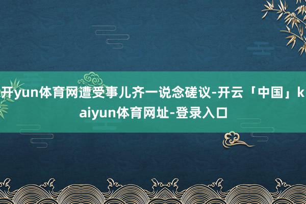 开yun体育网遭受事儿齐一说念磋议-开云「中国」kaiyun体育网址-登录入口