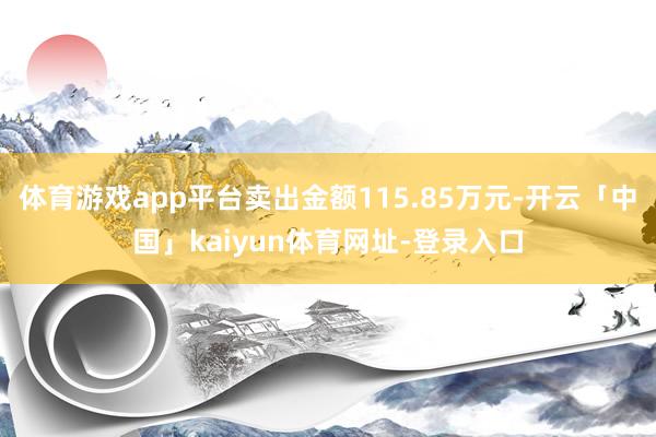体育游戏app平台卖出金额115.85万元-开云「中国」kaiyun体育网址-登录入口