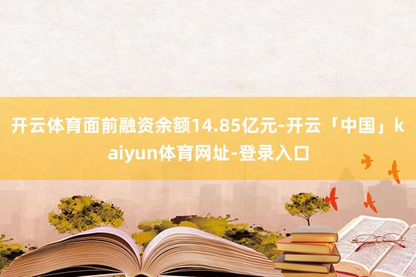 开云体育面前融资余额14.85亿元-开云「中国」kaiyun体育网址-登录入口