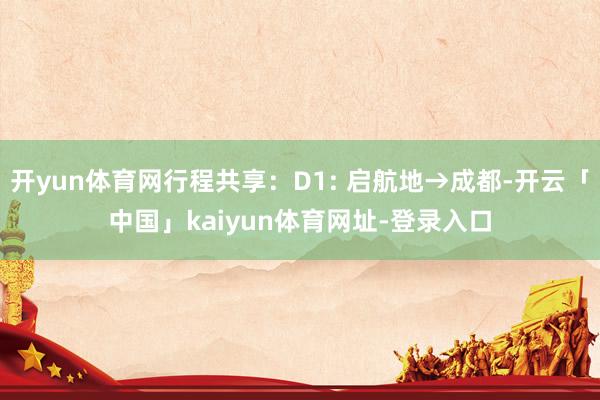 开yun体育网行程共享：D1: 启航地→成都-开云「中国」kaiyun体育网址-登录入口