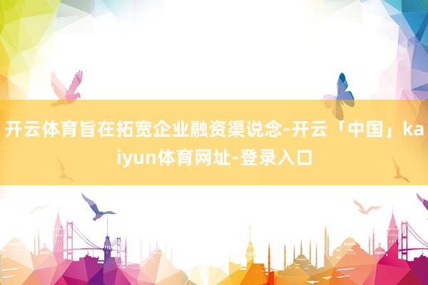 开云体育旨在拓宽企业融资渠说念-开云「中国」kaiyun体育网址-登录入口