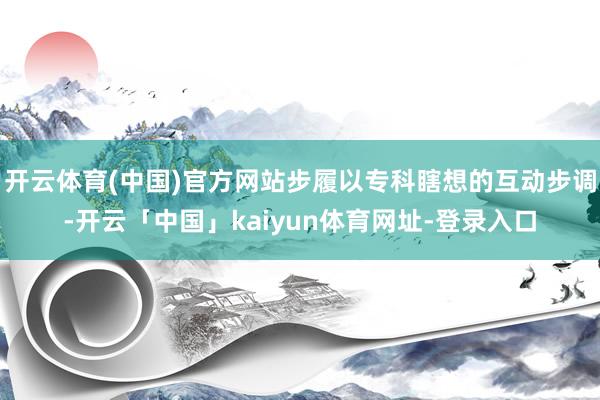 开云体育(中国)官方网站步履以专科瞎想的互动步调-开云「中国」kaiyun体育网址-登录入口