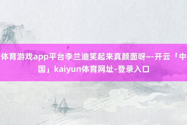 体育游戏app平台李兰迪笑起来真颜面呀~-开云「中国」kaiyun体育网址-登录入口