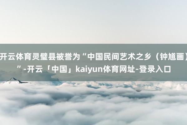 开云体育灵璧县被誉为“中国民间艺术之乡（钟馗画）”-开云「中国」kaiyun体育网址-登录入口