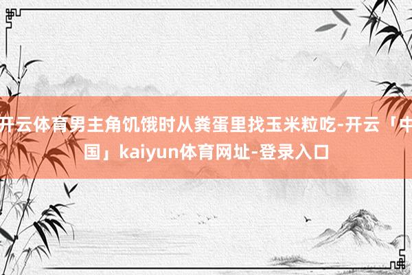 开云体育男主角饥饿时从粪蛋里找玉米粒吃-开云「中国」kaiyun体育网址-登录入口
