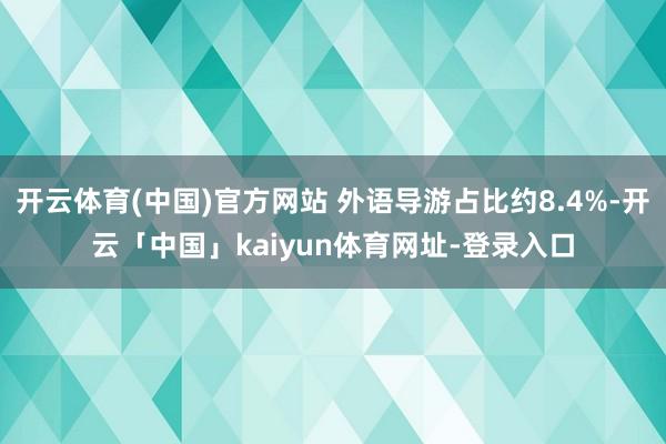 开云体育(中国)官方网站 外语导游占比约8.4%-开云「中国」kaiyun体育网址-登录入口