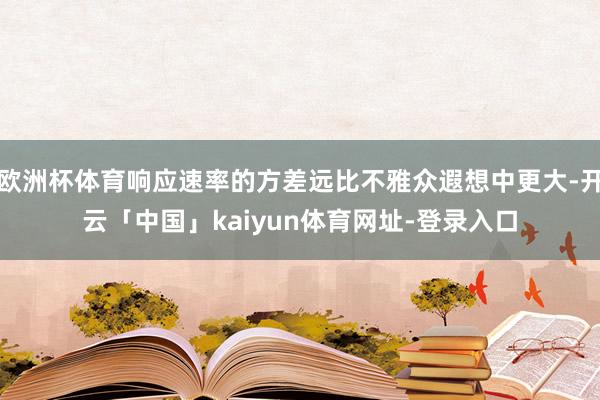 欧洲杯体育响应速率的方差远比不雅众遐想中更大-开云「中国」kaiyun体育网址-登录入口