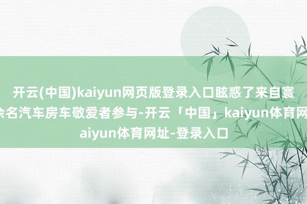 开云(中国)kaiyun网页版登录入口眩惑了来自寰宇各地200余名汽车房车敬爱者参与-开云「中国」kaiyun体育网址-登录入口