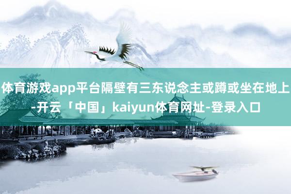 体育游戏app平台隔壁有三东说念主或蹲或坐在地上-开云「中国」kaiyun体育网址-登录入口