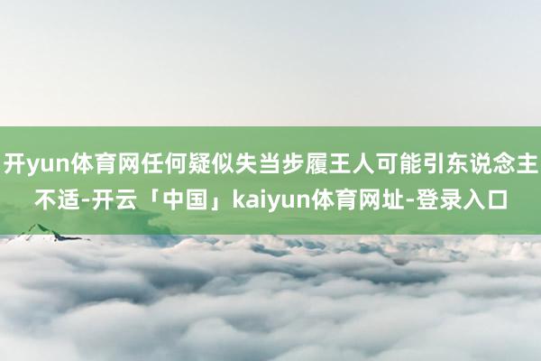 开yun体育网任何疑似失当步履王人可能引东说念主不适-开云「中国」kaiyun体育网址-登录入口