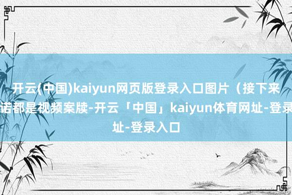 开云(中国)kaiyun网页版登录入口图片（接下来的践诺都是视频案牍-开云「中国」kaiyun体育网址-登录入口