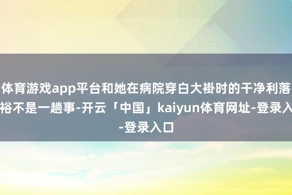 体育游戏app平台和她在病院穿白大褂时的干净利落敷裕不是一趟事-开云「中国」kaiyun体育网址-登录入口