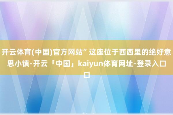 开云体育(中国)官方网站”这座位于西西里的绝好意思小镇-开云「中国」kaiyun体育网址-登录入口