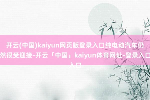 开云(中国)kaiyun网页版登录入口纯电动汽车仍然很受迎接-开云「中国」kaiyun体育网址-登录入口