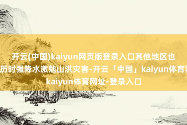 开云(中国)kaiyun网页版登录入口其他地区也可能因局地短历时强降水激勉山洪灾害-开云「中国」kaiyun体育网址-登录入口