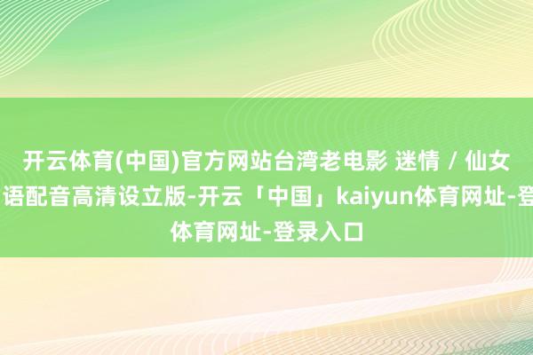 开云体育(中国)官方网站台湾老电影 迷情 / 仙女疑团 国语配音高清设立版-开云「中国」kaiyun体育网址-登录入口