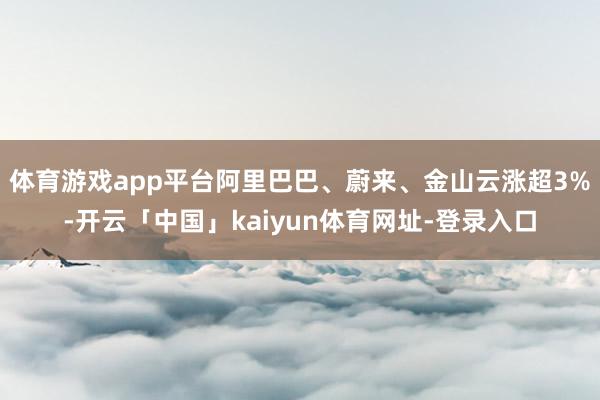 体育游戏app平台阿里巴巴、蔚来、金山云涨超3%-开云「中国」kaiyun体育网址-登录入口