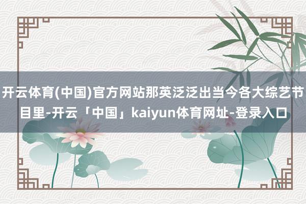 开云体育(中国)官方网站那英泛泛出当今各大综艺节目里-开云「中国」kaiyun体育网址-登录入口