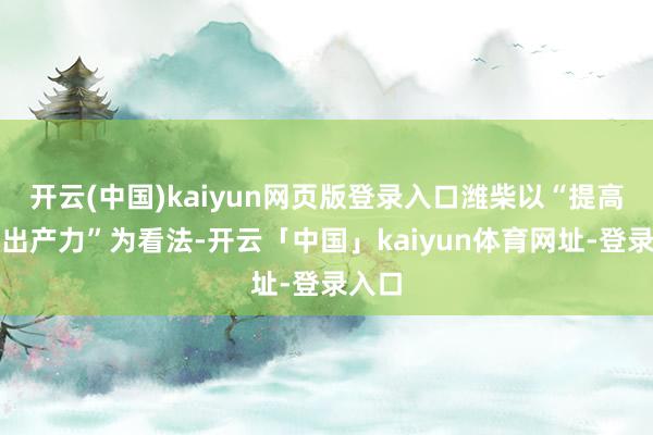 开云(中国)kaiyun网页版登录入口潍柴以“提高农机出产力”为看法-开云「中国」kaiyun体育网址-登录入口