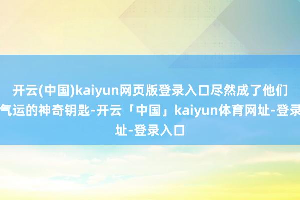 开云(中国)kaiyun网页版登录入口尽然成了他们改变气运的神奇钥匙-开云「中国」kaiyun体育网址-登录入口