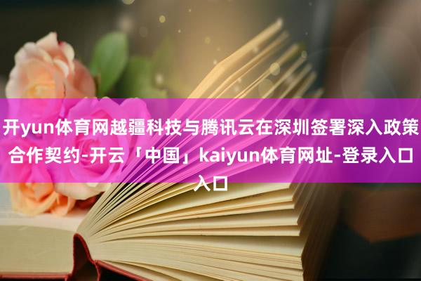 开yun体育网越疆科技与腾讯云在深圳签署深入政策合作契约-开云「中国」kaiyun体育网址-登录入口
