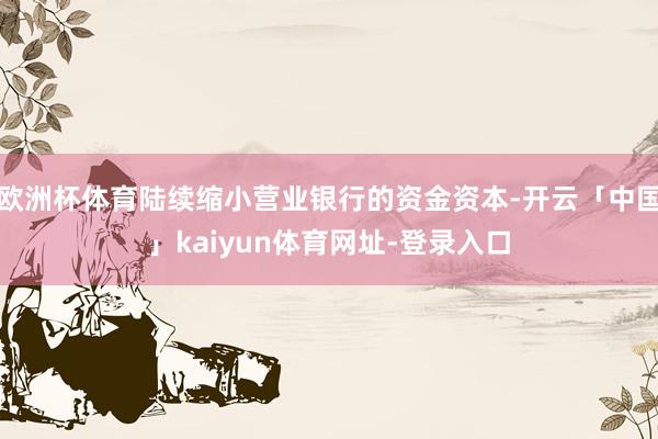 欧洲杯体育陆续缩小营业银行的资金资本-开云「中国」kaiyun体育网址-登录入口