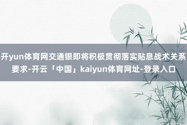 开yun体育网交通银即将积极贯彻落实贴息战术关系要求-开云「中国」kaiyun体育网址-登录入口