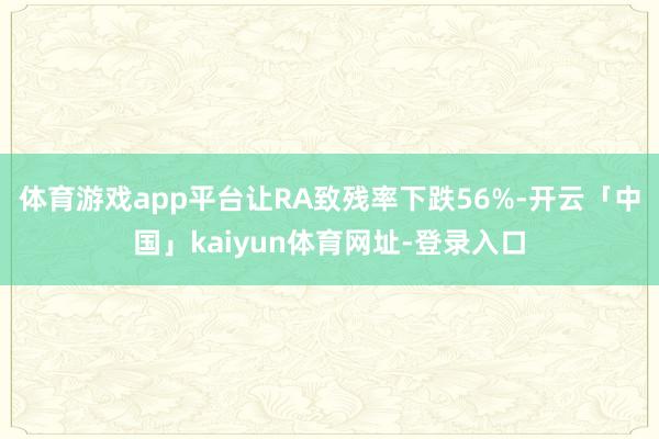 体育游戏app平台让RA致残率下跌56%-开云「中国」kaiyun体育网址-登录入口