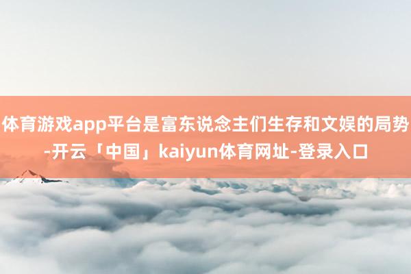 体育游戏app平台是富东说念主们生存和文娱的局势-开云「中国」kaiyun体育网址-登录入口