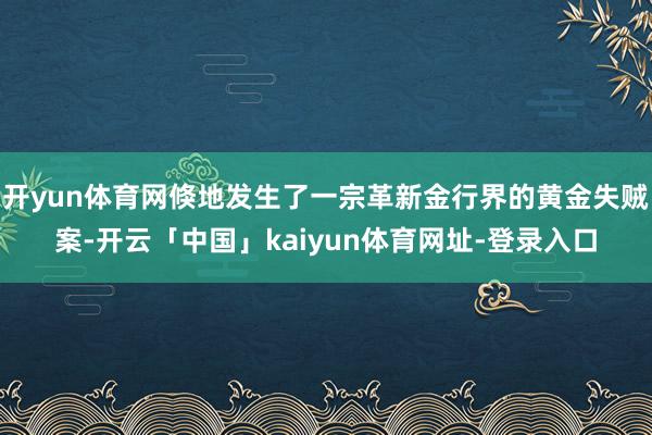 开yun体育网倏地发生了一宗革新金行界的黄金失贼案-开云「中国」kaiyun体育网址-登录入口