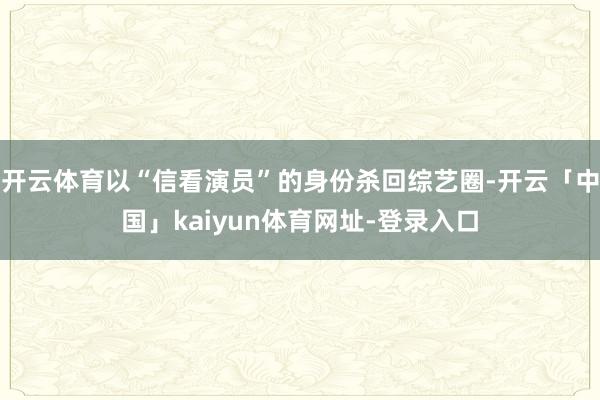 开云体育以“信看演员”的身份杀回综艺圈-开云「中国」kaiyun体育网址-登录入口