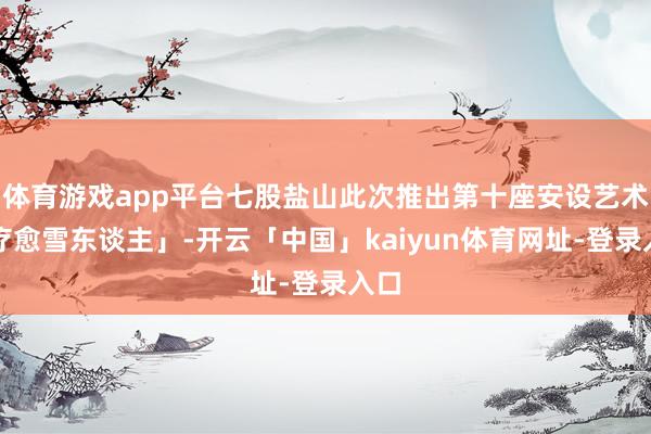体育游戏app平台七股盐山此次推出第十座安设艺术「疗愈雪东谈主」-开云「中国」kaiyun体育网址-登录入口