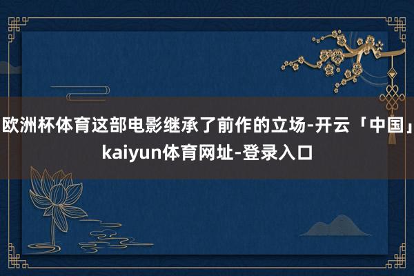 欧洲杯体育这部电影继承了前作的立场-开云「中国」kaiyun体育网址-登录入口