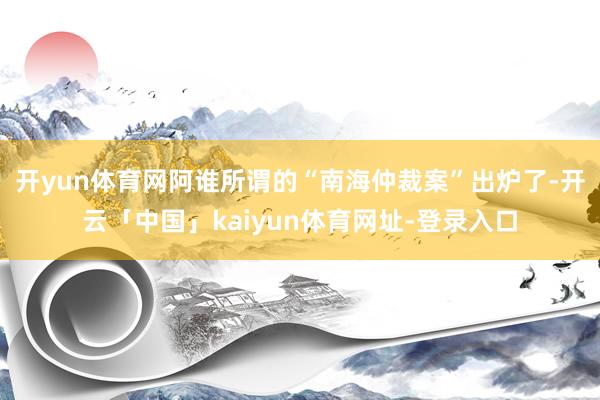 开yun体育网阿谁所谓的“南海仲裁案”出炉了-开云「中国」kaiyun体育网址-登录入口