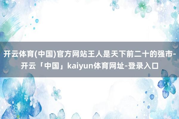 开云体育(中国)官方网站王人是天下前二十的强市-开云「中国」kaiyun体育网址-登录入口