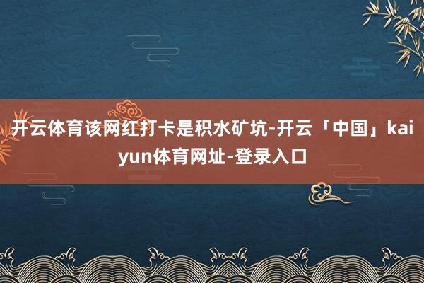 开云体育该网红打卡是积水矿坑-开云「中国」kaiyun体育网址-登录入口