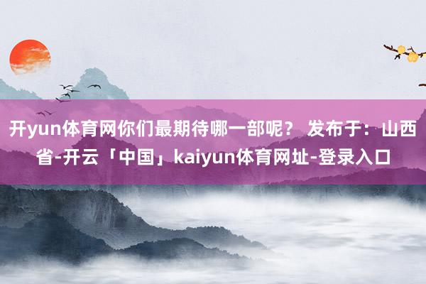 开yun体育网你们最期待哪一部呢？ 发布于：山西省-开云「中国」kaiyun体育网址-登录入口