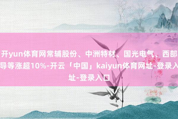 开yun体育网常辅股份、中洲特材、国光电气、西部超导等涨超10%-开云「中国」kaiyun体育网址-登录入口